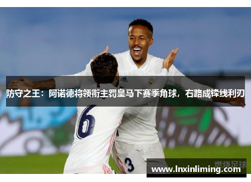 防守之王：阿诺德将领衔主罚皇马下赛季角球，右路成锋线利刃
