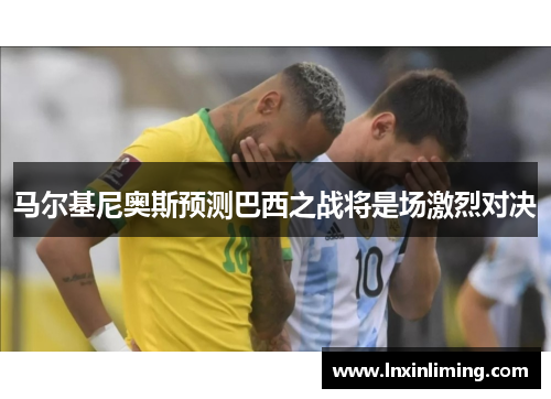 马尔基尼奥斯预测巴西之战将是场激烈对决