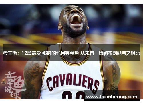考辛斯：12詹最爱 那时的他何等强势 从未有一版勒布朗能与之相比
