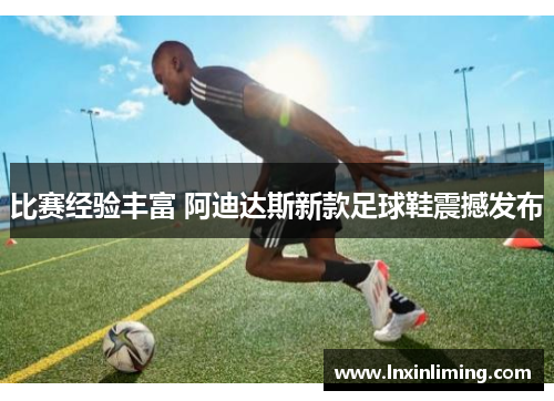 比赛经验丰富 阿迪达斯新款足球鞋震撼发布